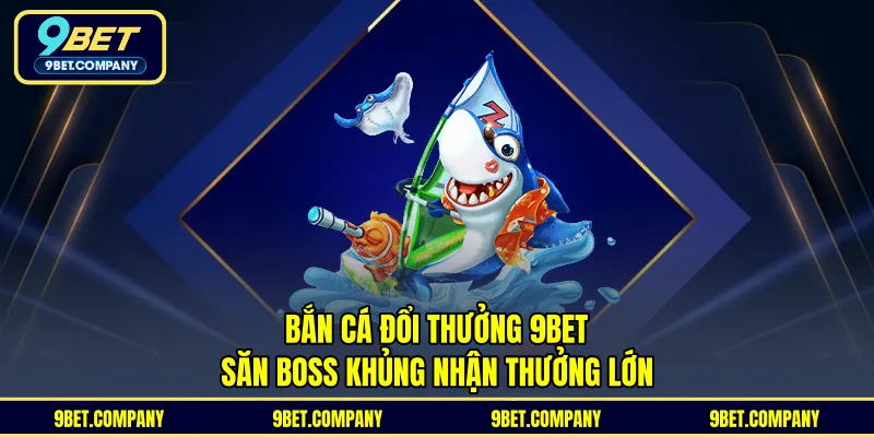 Bắn Cá Đổi Thưởng 9BET - Săn Boss Khủng Nhận Thưởng Lớn