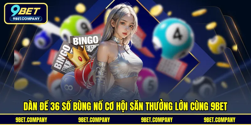 Dàn Đề 36 Số Bùng Nổ Cơ Hội Săn Thưởng Lớn Cùng 9BET