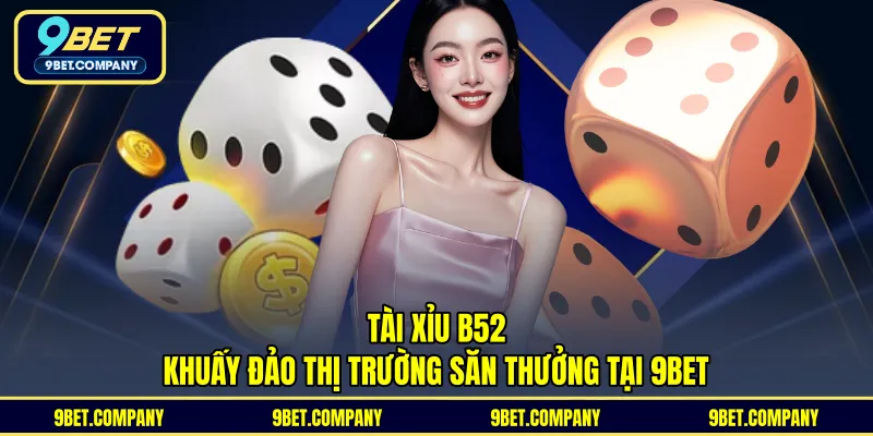 Tài Xỉu B52 – Khuấy Đảo Thị Trường Săn Thưởng Tại 9BET